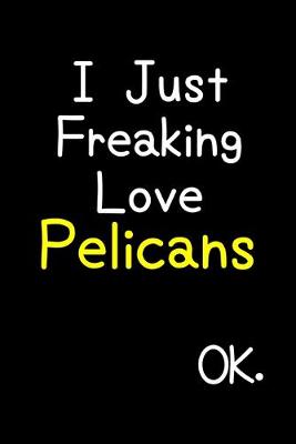 Book cover for I Just Freaking Love Pelicans Ok.