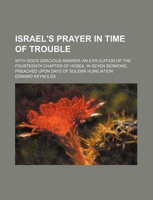 Book cover for Israel's Prayer in Time of Trouble; With God's Gracious Answer an Explication of the Fourteenth Chapter of Hosea, in Seven Sermons, Preached Upon Days of Solemn Humiliation