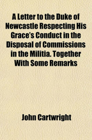 Cover of A Letter to the Duke of Newcastle Respecting His Grace's Conduct in the Disposal of Commissions in the Militia. Together with Some Remarks