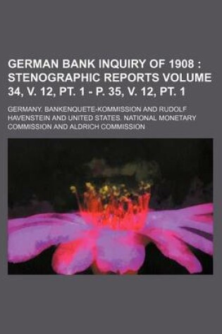 Cover of German Bank Inquiry of 1908 Volume 34, V. 12, PT. 1 - P. 35, V. 12, PT. 1; Stenographic Reports