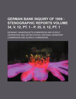 Book cover for German Bank Inquiry of 1908 Volume 34, V. 12, PT. 1 - P. 35, V. 12, PT. 1; Stenographic Reports