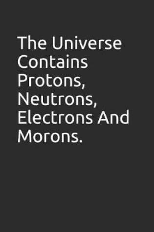 Cover of The Universe Contains Protons, Neutrons, Electrons and Morons.