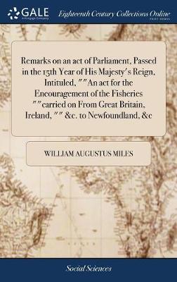 Book cover for Remarks on an Act of Parliament, Passed in the 15th Year of His Majesty's Reign, Intituled, an ACT for the Encouragement of the Fisheries Carried on from Great Britain, Ireland, &c. to Newfoundland, &c