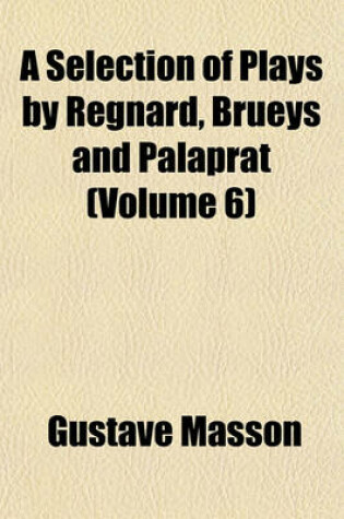 Cover of A Selection of Plays by Regnard, Brueys and Palaprat (Volume 6)