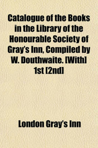 Cover of Catalogue of the Books in the Library of the Honourable Society of Gray's Inn, Compiled by W. Douthwaite. [With] 1st [2nd]