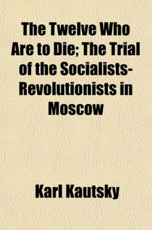 Cover of The Twelve Who Are to Die; The Trial of the Socialists-Revolutionists in Moscow
