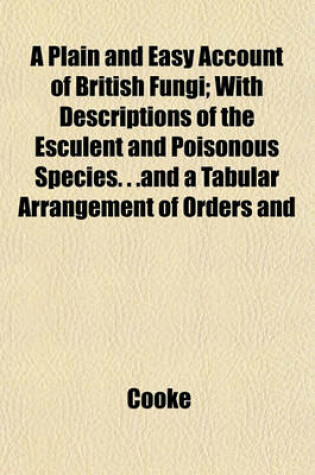 Cover of A Plain and Easy Account of British Fungi; With Descriptions of the Esculent and Poisonous Species. . .and a Tabular Arrangement of Orders and