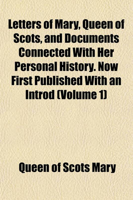 Book cover for Letters of Mary, Queen of Scots, and Documents Connected with Her Personal History. Now First Published with an Introd (Volume 1)