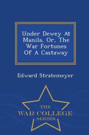 Cover of Under Dewey at Manila, Or, the War Fortunes of a Castaway - War College Series