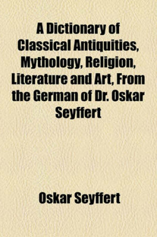 Cover of A Dictionary of Classical Antiquities, Mythology, Religion, Literature and Art, from the German of Dr. Oskar Seyffert