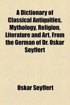 Book cover for A Dictionary of Classical Antiquities, Mythology, Religion, Literature and Art, from the German of Dr. Oskar Seyffert