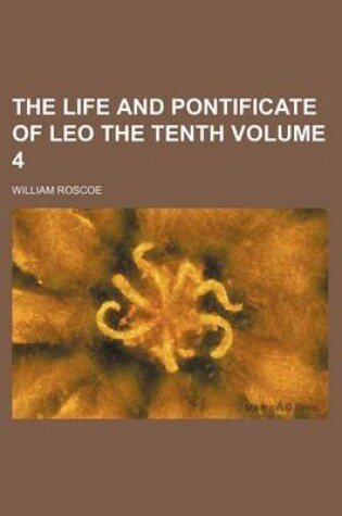 Cover of The Life and Pontificate of Leo the Tenth Volume 4