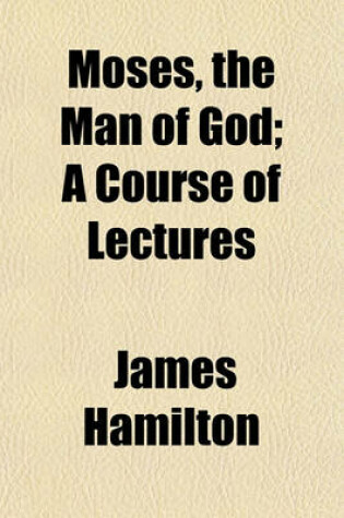 Cover of Moses, the Man of God; A Course of Lectures