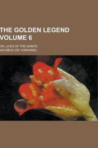 Cover of The Golden Legend; Or, Lives of the Saints Volume 6