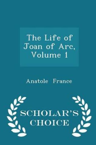 Cover of The Life of Joan of Arc, Volume 1 - Scholar's Choice Edition