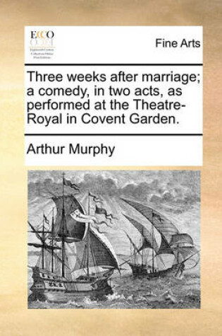 Cover of Three Weeks After Marriage; A Comedy, in Two Acts, as Performed at the Theatre-Royal in Covent Garden.
