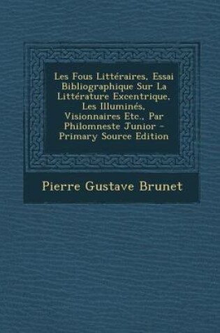 Cover of Les Fous Litteraires, Essai Bibliographique Sur La Litterature Excentrique, Les Illumines, Visionnaires Etc., Par Philomneste Junior - Primary Source