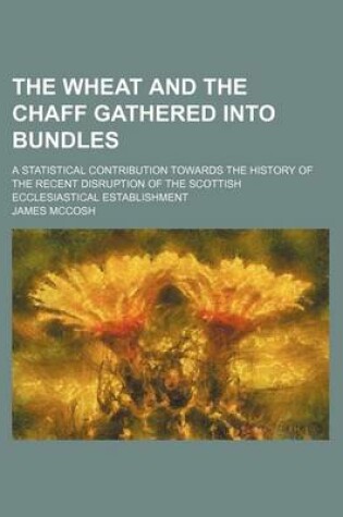 Cover of The Wheat and the Chaff Gathered Into Bundles; A Statistical Contribution Towards the History of the Recent Disruption of the Scottish Ecclesiastical Establishment