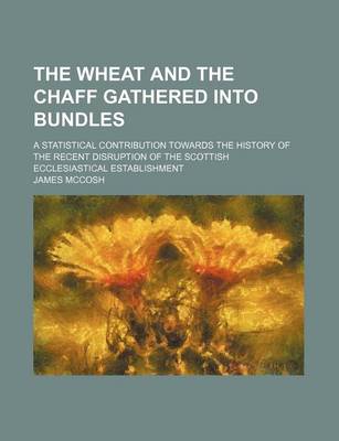 Book cover for The Wheat and the Chaff Gathered Into Bundles; A Statistical Contribution Towards the History of the Recent Disruption of the Scottish Ecclesiastical Establishment