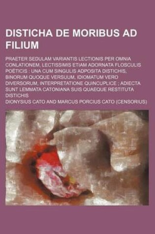 Cover of Disticha de Moribus Ad Filium; Praeter Sedulam Variantis Lectionis Per Omnia Conlationem, Lectissimis Etiam Adornata Flosculis Poeticis Una Cum Singulis Adposita Distichis, Binorum Quoque Versuum, Idiomatum Vero Diversorum, Interpretatione Quincuplice a