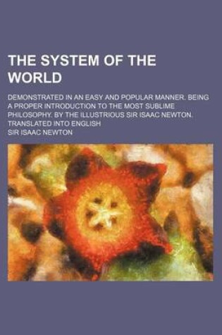 Cover of The System of the World; Demonstrated in an Easy and Popular Manner. Being a Proper Introduction to the Most Sublime Philosophy. by the Illustrious Si