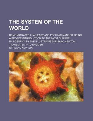 Book cover for The System of the World; Demonstrated in an Easy and Popular Manner. Being a Proper Introduction to the Most Sublime Philosophy. by the Illustrious Si