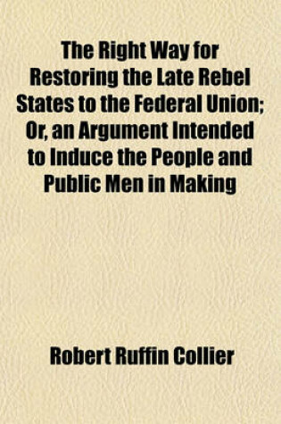 Cover of The Right Way for Restoring the Late Rebel States to the Federal Union; Or, an Argument Intended to Induce the People and Public Men in Making