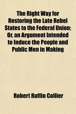 Book cover for The Right Way for Restoring the Late Rebel States to the Federal Union; Or, an Argument Intended to Induce the People and Public Men in Making