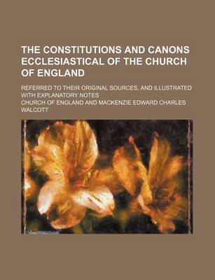 Book cover for The Constitutions and Canons Ecclesiastical of the Church of England; Referred to Their Original Sources, and Illustrated with Explanatory Notes