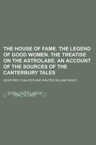 Cover of The House of Fame. the Legend of Good Women. the Treatise on the Astrolabe. an Account of the Sources of the Canterbury Tales