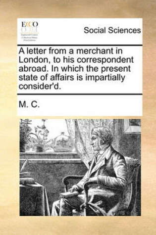 Cover of A letter from a merchant in London, to his correspondent abroad. In which the present state of affairs is impartially consider'd.