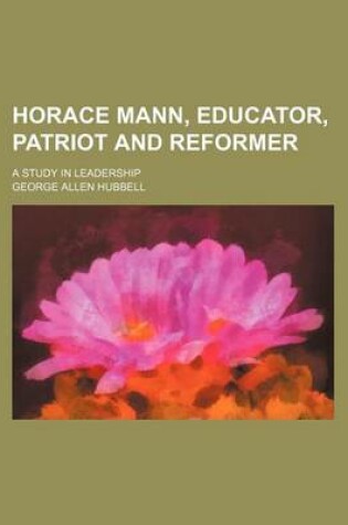 Cover of Horace Mann, Educator, Patriot and Reformer; A Study in Leadership