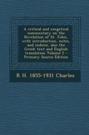 Cover of A Critical and Exegetical Commentary on the Revelation of St. John, with Introduction, Notes, and Indices, Also the Greek Text and English Translation Volume 2 - Primary Source Edition