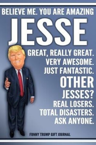 Cover of Funny Trump Journal - Believe Me. You Are Amazing Jesse Great, Really Great. Very Awesome. Just Fantastic. Other Jesses? Real Losers. Total Disasters. Ask Anyone. Funny Trump Gift Journal