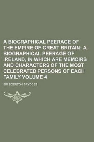 Cover of A Biographical Peerage of the Empire of Great Britain Volume 4; A Biographical Peerage of Ireland, in Which Are Memoirs and Characters of the Most C