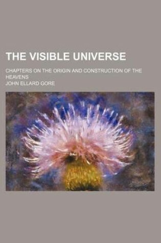 Cover of The Visible Universe; Chapters on the Origin and Construction of the Heavens