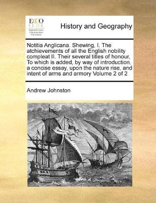 Book cover for Notitia Anglicana. Shewing, I. The atchievements of all the English nobility compleat II. Their several titles of honour, To which is added, by way of introduction, a concise essay, upon the nature rise, and intent of arms and armory Volume 2 of 2