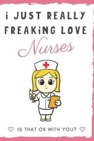 Cover of I Just Really Freaking Love Nurses. Is That OK With You?