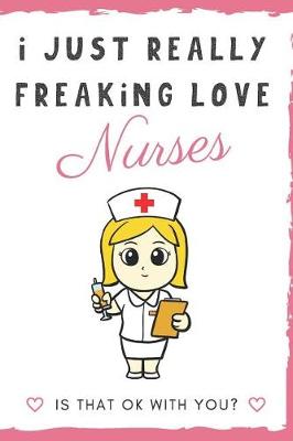 Book cover for I Just Really Freaking Love Nurses. Is That OK With You?