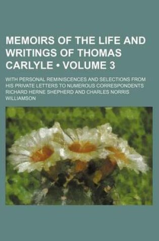 Cover of Memoirs of the Life and Writings of Thomas Carlyle (Volume 3); With Personal Reminiscences and Selections from His Private Letters to Numerous Correspondents