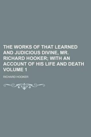 Cover of The Works of That Learned and Judicious Divine, Mr. Richard Hooker Volume 1; With an Account of His Life and Death