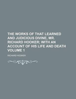 Book cover for The Works of That Learned and Judicious Divine, Mr. Richard Hooker Volume 1; With an Account of His Life and Death