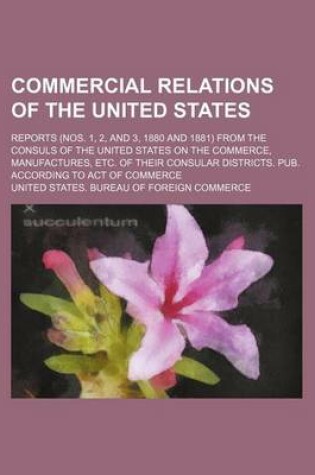 Cover of Commercial Relations of the United States; Reports (Nos. 1, 2, and 3, 1880 and 1881) from the Consuls of the United States on the Commerce, Manufactures, Etc. of Their Consular Districts. Pub. According to Act of Commerce