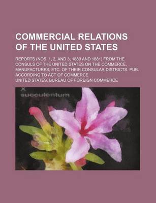 Book cover for Commercial Relations of the United States; Reports (Nos. 1, 2, and 3, 1880 and 1881) from the Consuls of the United States on the Commerce, Manufactures, Etc. of Their Consular Districts. Pub. According to Act of Commerce