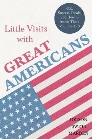 Cover of Little Visits with Great Americans - Or, Success, Ideals, and How to Attain Them - Volumes 1 - 3