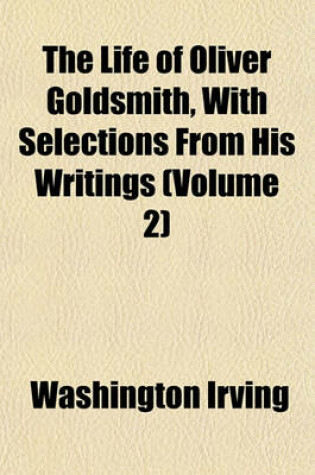 Cover of The Life of Oliver Goldsmith, with Selections from His Writings (Volume 2)