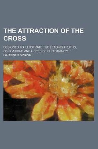 Cover of The Attraction of the Cross; Designed to Illustrate the Leading Truths, Obligations and Hopes of Christianity