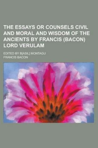 Cover of The Essays or Counsels Civil and Moral and Wisdom of the Ancients by Francis (Bacon) Lord Verulam; Edited by B[asil] Montagu