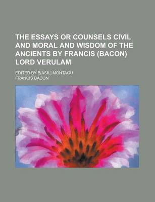 Book cover for The Essays or Counsels Civil and Moral and Wisdom of the Ancients by Francis (Bacon) Lord Verulam; Edited by B[asil] Montagu