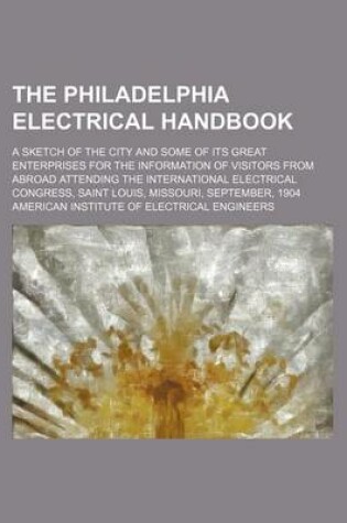 Cover of The Philadelphia Electrical Handbook; A Sketch of the City and Some of Its Great Enterprises for the Information of Visitors from Abroad Attending the International Electrical Congress, Saint Louis, Missouri, September, 1904